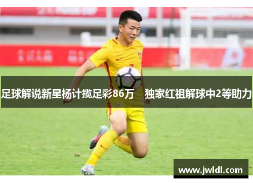 足球解说新星杨计揽足彩86万　独家红祖解球中2等助力